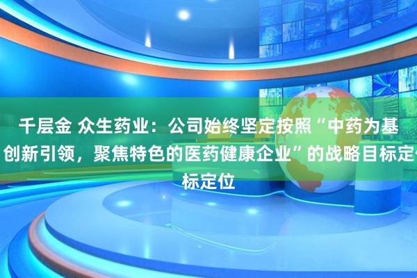 千层金 众生药业：公司始终坚定按照“中药为基、创新引领，聚焦特色的医药健康企业”的战略目标定位