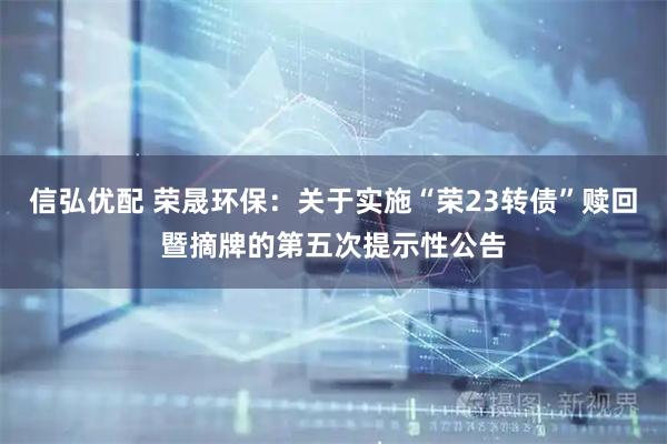 信弘优配 荣晟环保：关于实施“荣23转债”赎回暨摘牌的第五次提示性公告