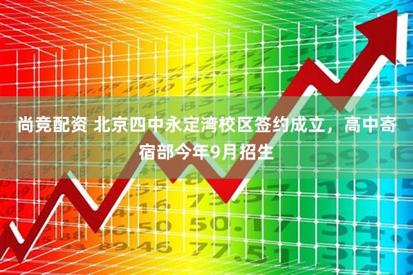 尚竞配资 北京四中永定湾校区签约成立，高中寄宿部今年9月招生