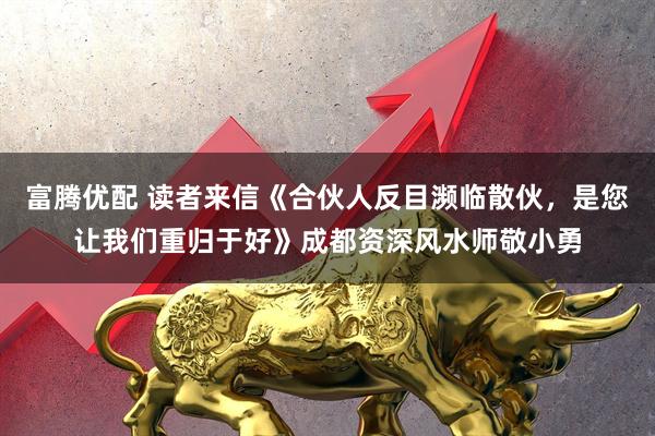 富腾优配 读者来信《合伙人反目濒临散伙,是您让我们重归于好》成都资深风水师敬小勇