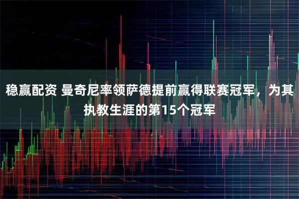 稳赢配资 曼奇尼率领萨德提前赢得联赛冠军，为其执教生涯的第15个冠军