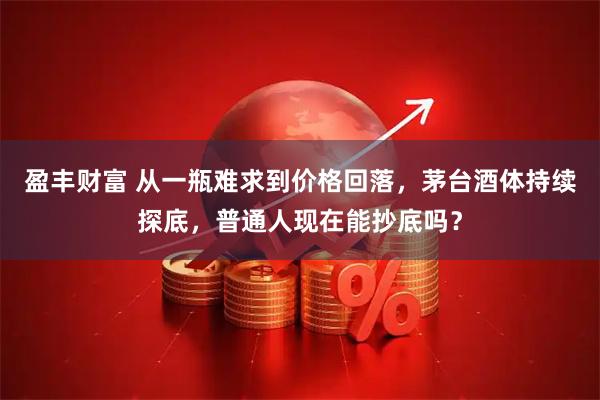 盈丰财富 从一瓶难求到价格回落，茅台酒体持续探底，普通人现在能抄底吗？