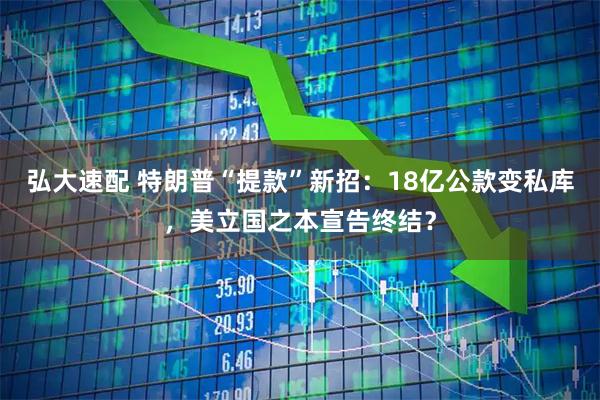 弘大速配 特朗普“提款”新招：18亿公款变私库，美立国之本宣告终结？
