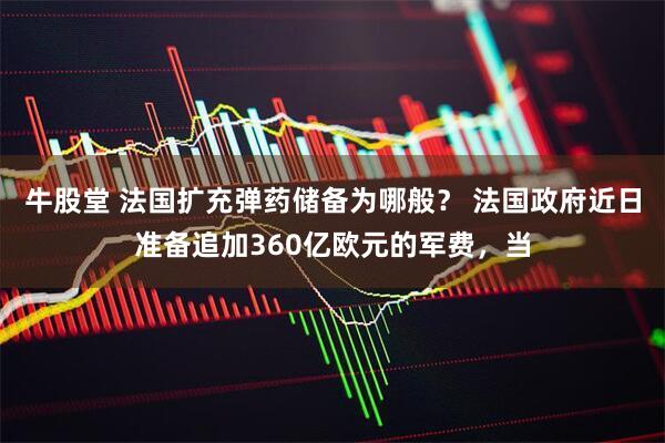 牛股堂 法国扩充弹药储备为哪般？ 法国政府近日准备追加360亿欧元的军费，当