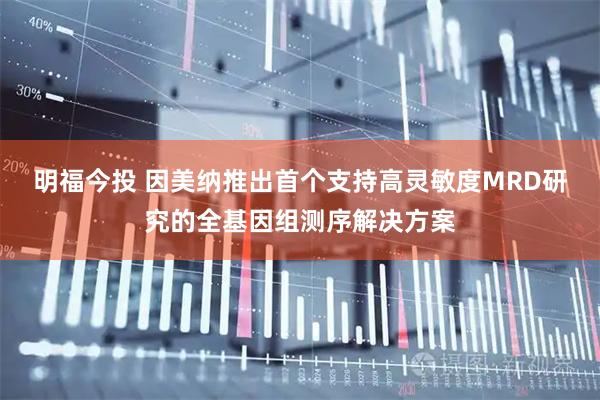 明福今投 因美纳推出首个支持高灵敏度MRD研究的全基因组测序解决方案