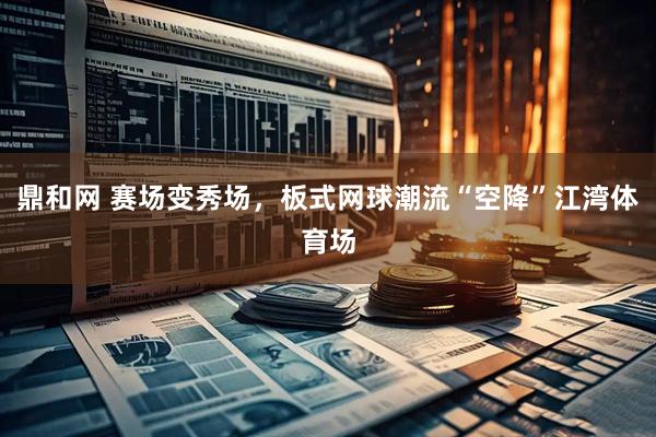 鼎和网 赛场变秀场，板式网球潮流“空降”江湾体育场