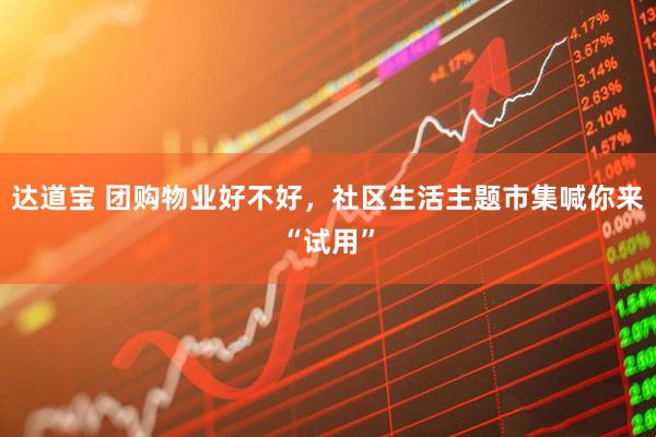 达道宝 团购物业好不好，社区生活主题市集喊你来“试用”