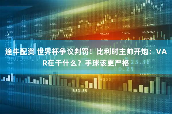 途牛配资 世界杯争议判罚!比利时主帅开炮:VAR在干什么?手球该更严格