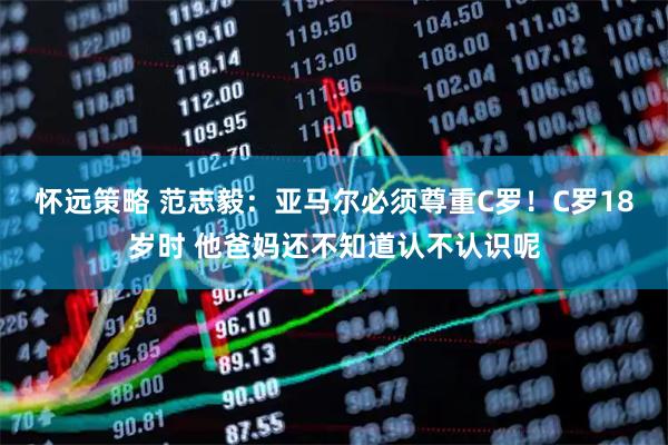 怀远策略 范志毅:亚马尔必须尊重C罗!C罗18岁时 他爸妈还不知道认不认识呢