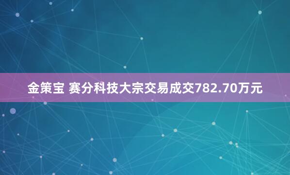 金策宝 赛分科技大宗交易成交782.70万元