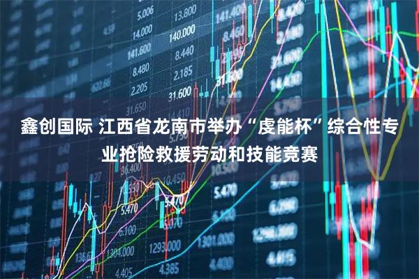 鑫创国际 江西省龙南市举办“虔能杯”综合性专业抢险救援劳动和技能竞赛