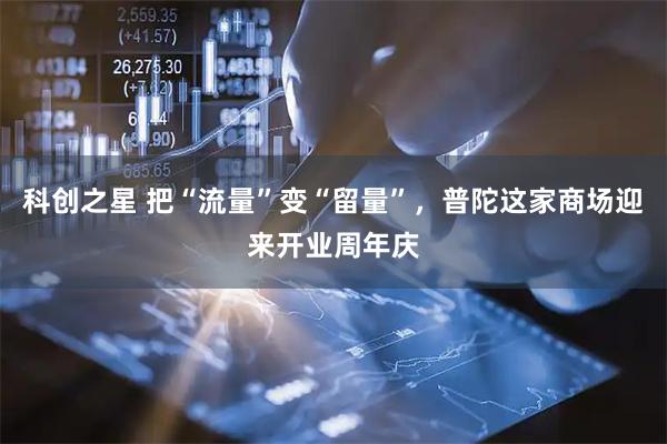 科创之星 把“流量”变“留量”，普陀这家商场迎来开业周年庆