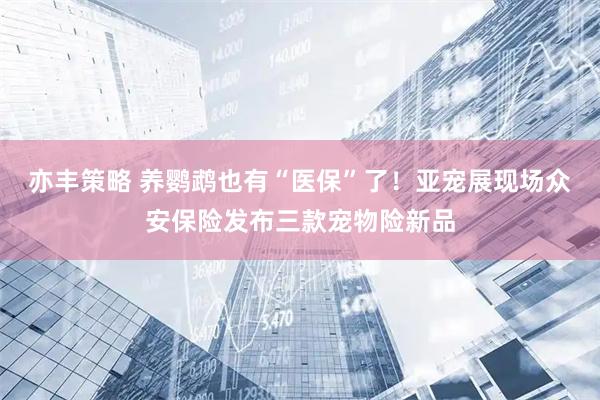 亦丰策略 养鹦鹉也有“医保”了！亚宠展现场众安保险发布三款宠物险新品
