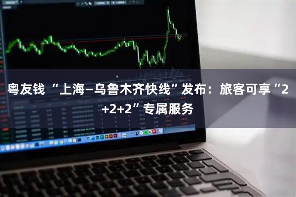 粤友钱 “上海—乌鲁木齐快线”发布:旅客可享“2+2+2”专属服务
