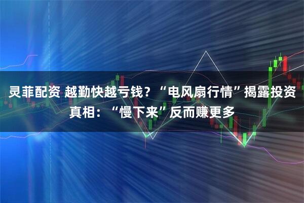 灵菲配资 越勤快越亏钱？“电风扇行情”揭露投资真相：“慢下来”反而赚更多