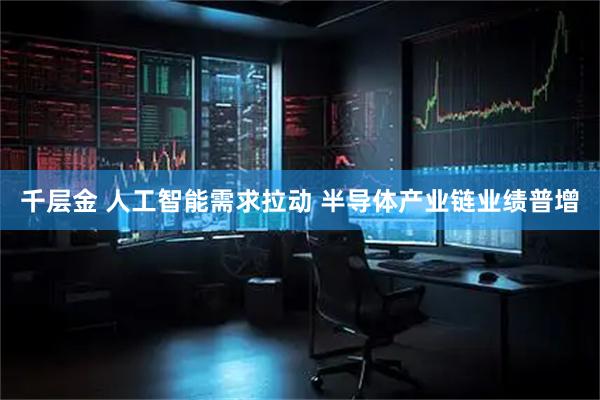 千层金 人工智能需求拉动 半导体产业链业绩普增